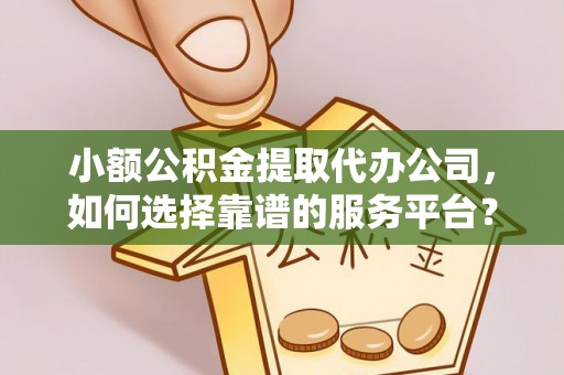抚顺小额公积金提取代办公司，如何选择靠谱的服务平台？