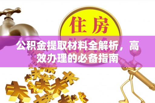 抚顺公积金提取材料全解析，高效办理的必备指南