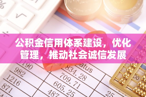 抚顺公积金信用体系建设，优化管理，推动社会诚信发展