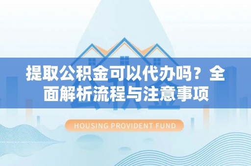 抚顺提取公积金可以代办吗？全面解析流程与注意事项