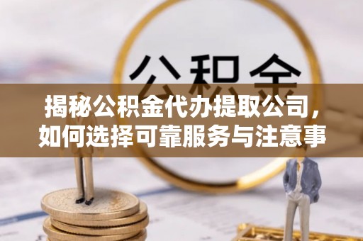 抚顺揭秘公积金代办提取公司，如何选择可靠服务与注意事项