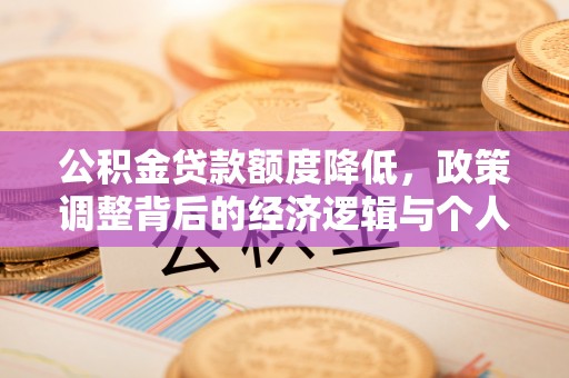 抚顺公积金贷款额度降低，政策调整背后的经济逻辑与个人应对策略