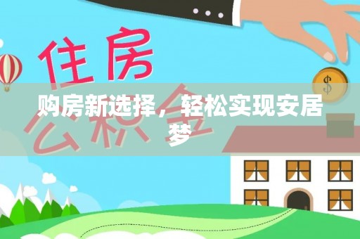 抚顺购房新选择，轻松实现安居梦