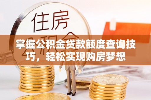 抚顺掌握公积金贷款额度查询技巧，轻松实现购房梦想
