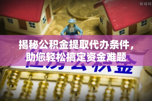 抚顺揭秘公积金提取代办条件，助您轻松搞定资金难题