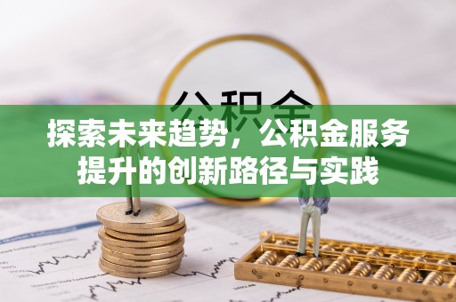 抚顺探索未来趋势，公积金服务提升的创新路径与实践