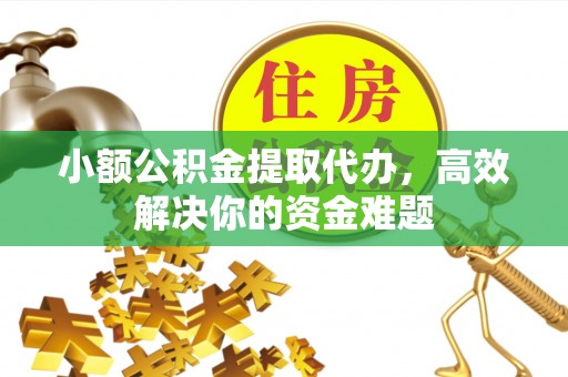 抚顺小额公积金提取代办，高效解决你的资金难题