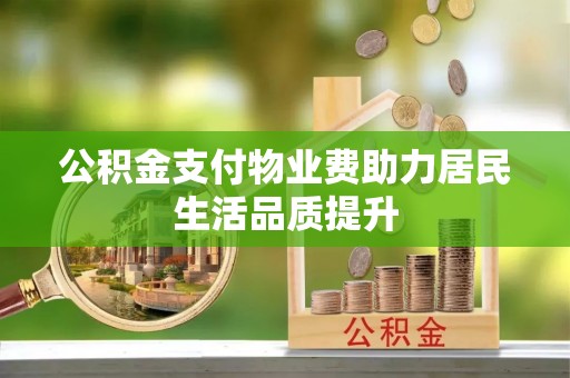 抚顺公积金支付物业费助力居民生活品质提升