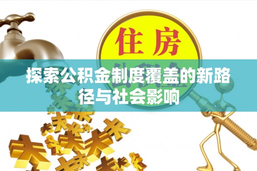 抚顺探索公积金制度覆盖的新路径与社会影响