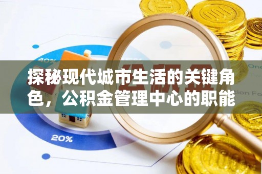 抚顺探秘现代城市生活的关键角色，公积金管理中心的职能与影响