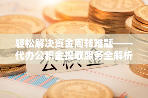 抚顺轻松解决资金周转难题——代办公积金提取服务全解析