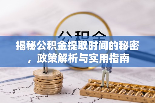 抚顺揭秘公积金提取时间的秘密，政策解析与实用指南