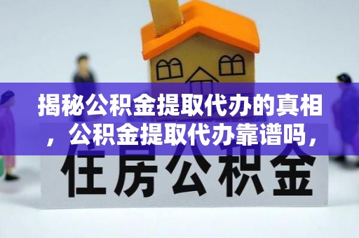 抚顺揭秘公积金提取代办的真相，公积金提取代办靠谱吗，如何选择专业服务？