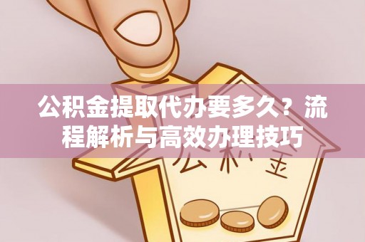 抚顺公积金提取代办要多久？流程解析与高效办理技巧