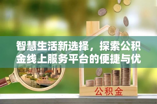 抚顺智慧生活新选择，探索公积金线上服务平台的便捷与优势