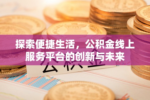 抚顺探索便捷生活，公积金线上服务平台的创新与未来