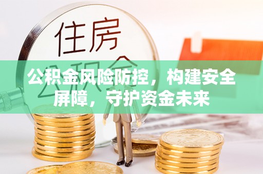 抚顺公积金风险防控，构建安全屏障，守护资金未来