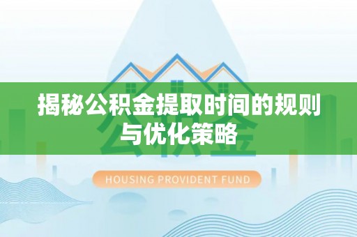 抚顺揭秘公积金提取时间的规则与优化策略