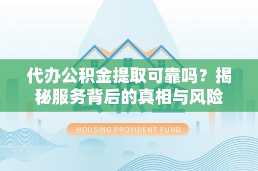 抚顺代办公积金提取可靠吗？揭秘服务背后的真相与风险