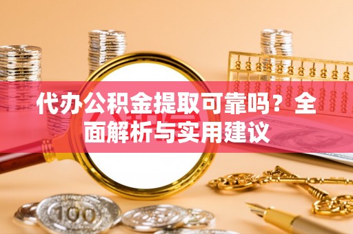 抚顺代办公积金提取可靠吗？全面解析与实用建议