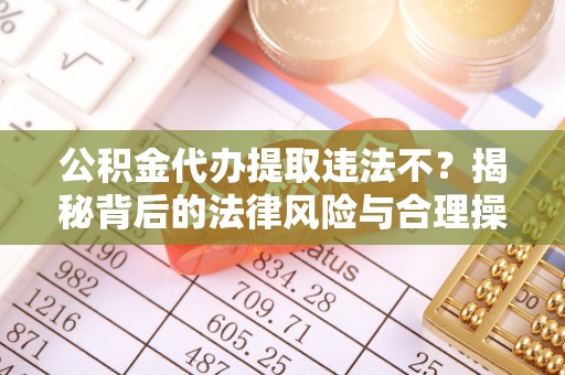 抚顺公积金代办提取违法不？揭秘背后的法律风险与合理操作