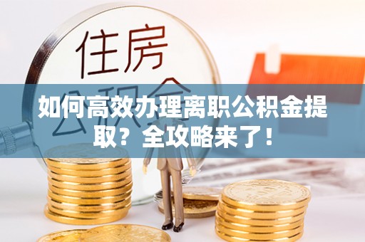 抚顺如何高效办理离职公积金提取？全攻略来了！