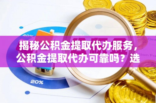 抚顺揭秘公积金提取代办服务，公积金提取代办可靠吗？选择需谨慎