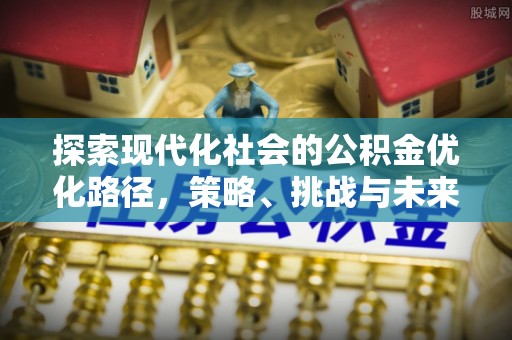 抚顺探索现代化社会的公积金优化路径，策略、挑战与未来展望