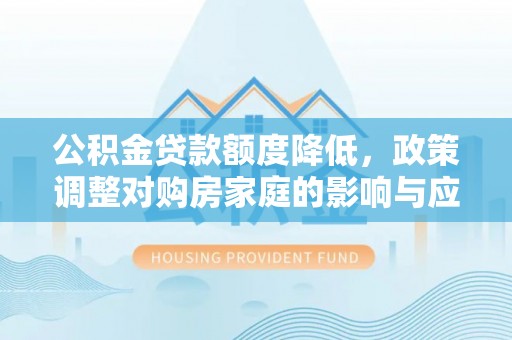 抚顺公积金贷款额度降低，政策调整对购房家庭的影响与应对策略