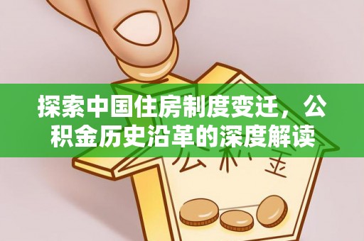 抚顺探索中国住房制度变迁，公积金历史沿革的深度解读