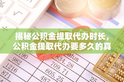 抚顺揭秘公积金提取代办时长，公积金提取代办要多久的真相与攻略