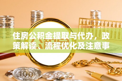 抚顺住房公积金提取与代办，政策解读、流程优化及注意事项