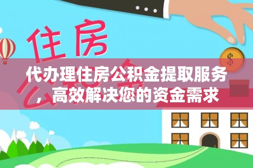 抚顺代办理住房公积金提取服务，高效解决您的资金需求