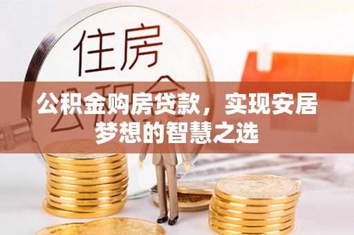 抚顺公积金购房贷款，实现安居梦想的智慧之选