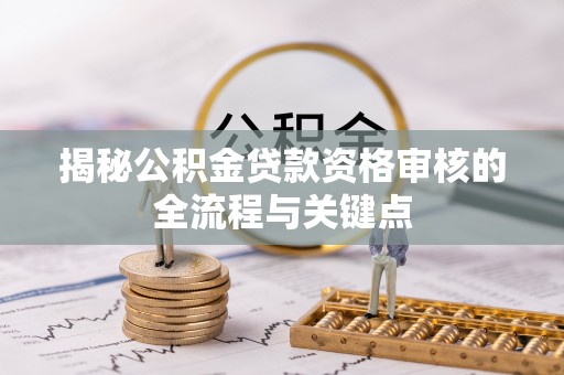 抚顺揭秘公积金贷款资格审核的全流程与关键点