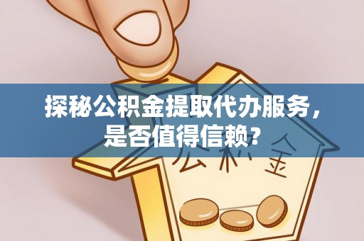 抚顺探秘公积金提取代办服务，是否值得信赖？