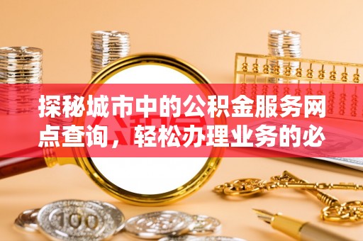 抚顺探秘城市中的公积金服务网点查询，轻松办理业务的必备指南