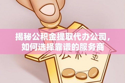 抚顺揭秘公积金提取代办公司，如何选择靠谱的服务商
