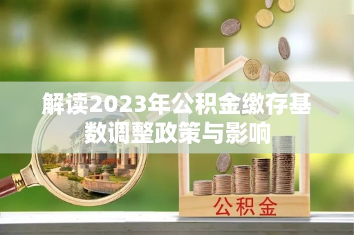 抚顺解读2023年公积金缴存基数调整政策与影响