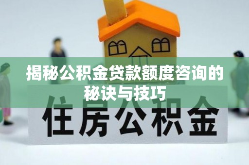 抚顺揭秘公积金贷款额度咨询的秘诀与技巧