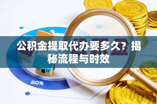 抚顺公积金提取代办要多久？揭秘流程与时效