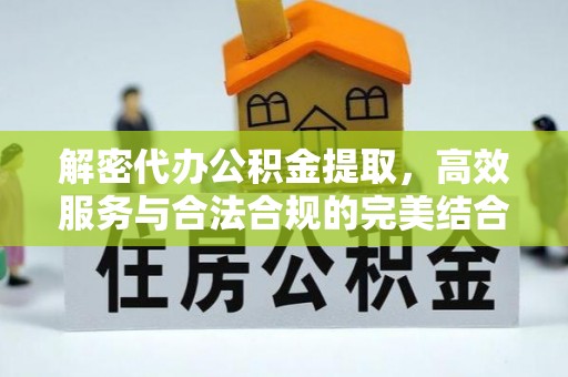 抚顺解密代办公积金提取，高效服务与合法合规的完美结合