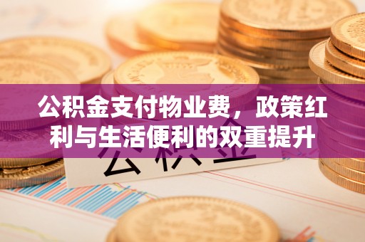 抚顺公积金支付物业费，政策红利与生活便利的双重提升