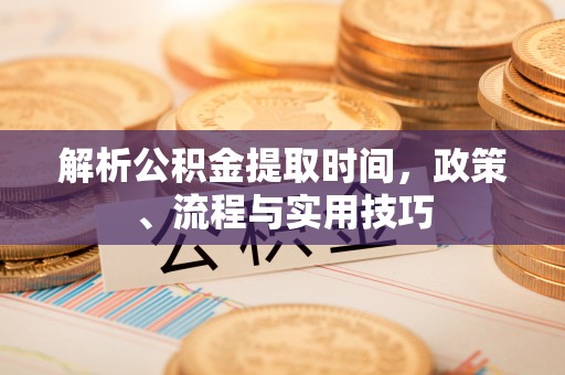 抚顺解析公积金提取时间，政策、流程与实用技巧