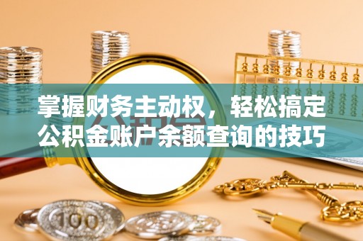 抚顺掌握财务主动权，轻松搞定公积金账户余额查询的技巧与方法