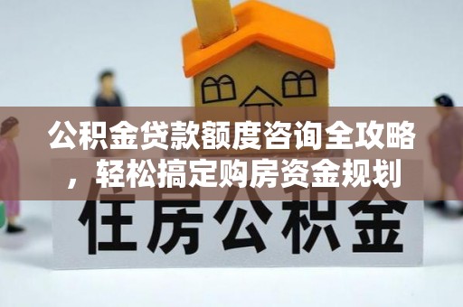 抚顺公积金贷款额度咨询全攻略，轻松搞定购房资金规划