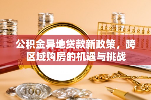 抚顺公积金异地贷款新政策，跨区域购房的机遇与挑战