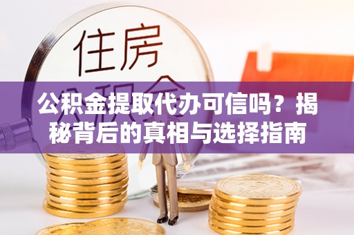 抚顺公积金提取代办可信吗？揭秘背后的真相与选择指南