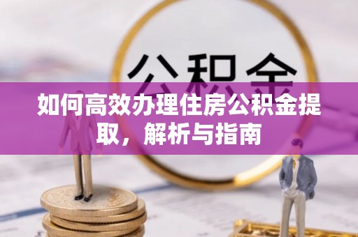 抚顺如何高效办理住房公积金提取，解析与指南