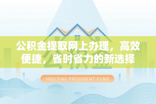 抚顺公积金提取网上办理，高效便捷，省时省力的新选择
